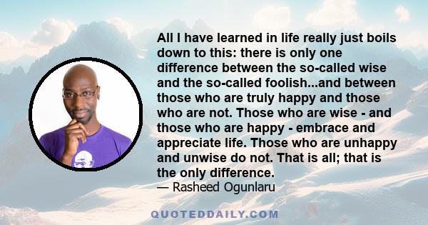 All I have learned in life really just boils down to this: there is only one difference between the so-called wise and the so-called foolish...and between those who are truly happy and those who are not. Those who are