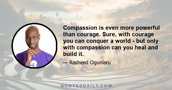 Compassion is even more powerful than courage. Sure, with courage you can conquer a world - but only with compassion can you heal and build it.