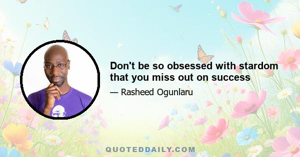 Don't be so obsessed with stardom that you miss out on success