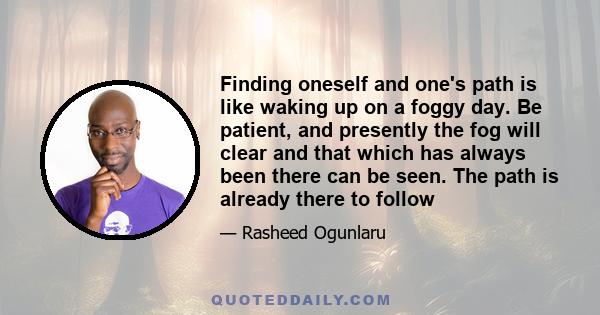 Finding oneself and one's path is like waking up on a foggy day. Be patient, and presently the fog will clear and that which has always been there can be seen. The path is already there to follow