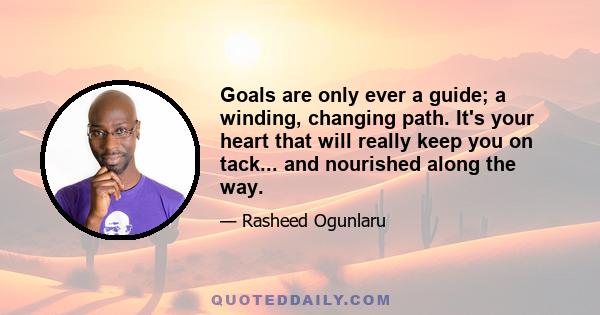 Goals are only ever a guide; a winding, changing path. It's your heart that will really keep you on tack... and nourished along the way.