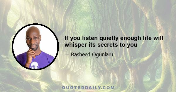 If you listen quietly enough life will whisper its secrets to you