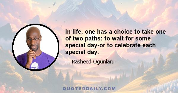 In life, one has a choice to take one of two paths: to wait for some special day-or to celebrate each special day.