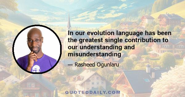 In our evolution language has been the greatest single contribution to our understanding and misunderstanding