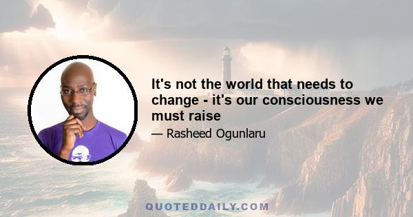 It's not the world that needs to change - it's our consciousness we must raise