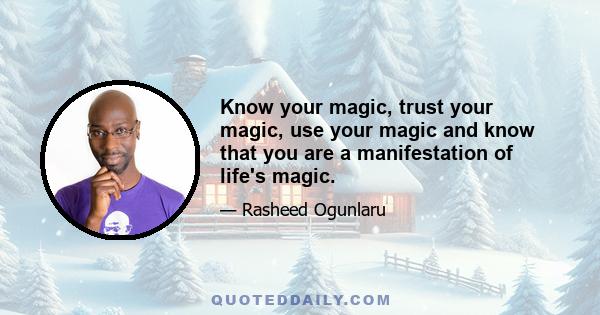 Know your magic, trust your magic, use your magic and know that you are a manifestation of life's magic.