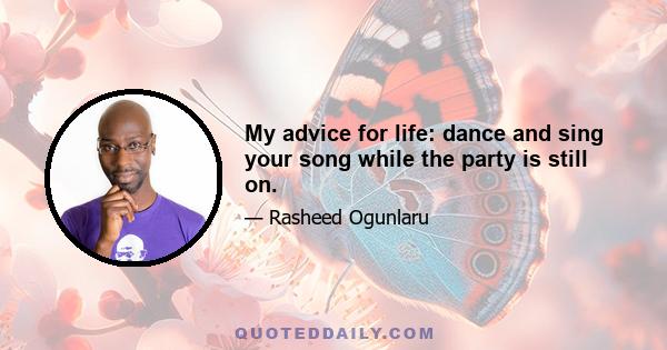 My advice for life: dance and sing your song while the party is still on.