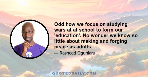 Odd how we focus on studying wars at at school to form our 'education'. No wonder we know so little about making and forging peace as adults.