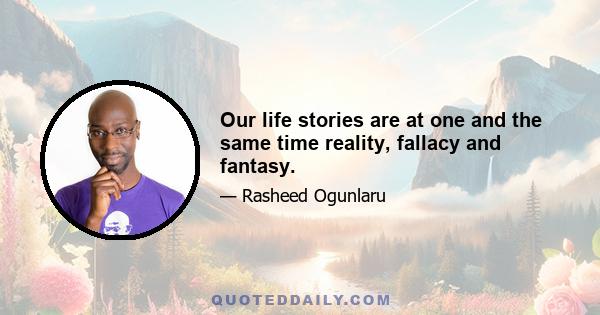 Our life stories are at one and the same time reality, fallacy and fantasy.