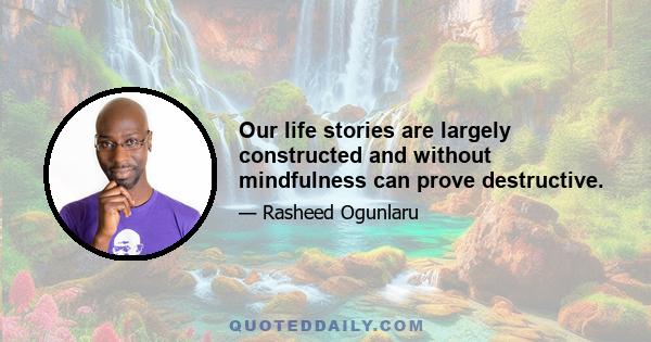 Our life stories are largely constructed and without mindfulness can prove destructive.