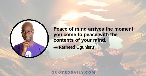 Peace of mind arrives the moment you come to peace with the contents of your mind.