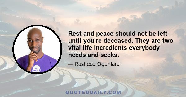 Rest and peace should not be left until you're deceased. They are two vital life incredients everybody needs and seeks.