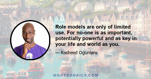 Role models are only of limited use. For no-one is as important, potentially powerful and as key in your life and world as you.