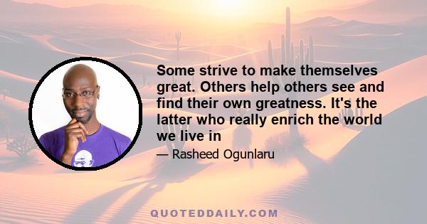 Some strive to make themselves great. Others help others see and find their own greatness. It's the latter who really enrich the world we live in