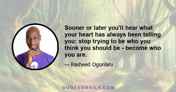 Sooner or later you'll hear what your heart has always been telling you: stop trying to be who you think you should be - become who you are.