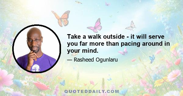 Take a walk outside - it will serve you far more than pacing around in your mind.