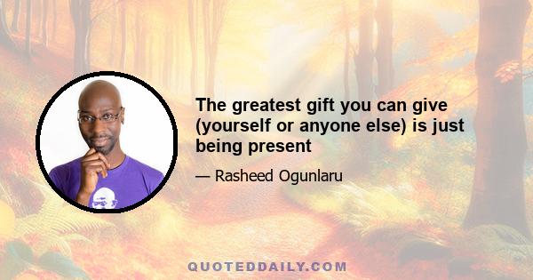 The greatest gift you can give (yourself or anyone else) is just being present