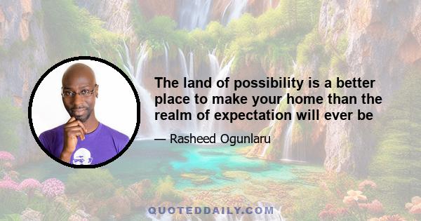 The land of possibility is a better place to make your home than the realm of expectation will ever be