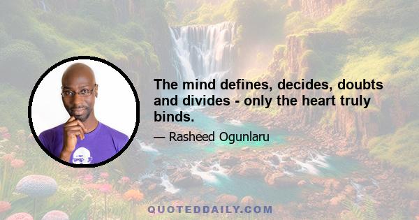 The mind defines, decides, doubts and divides - only the heart truly binds.