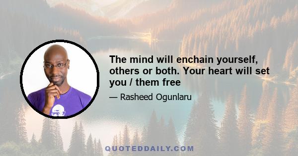 The mind will enchain yourself, others or both. Your heart will set you / them free