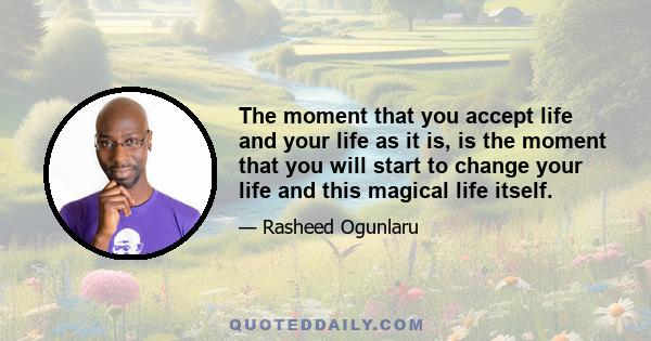 The moment that you accept life and your life as it is, is the moment that you will start to change your life and this magical life itself.