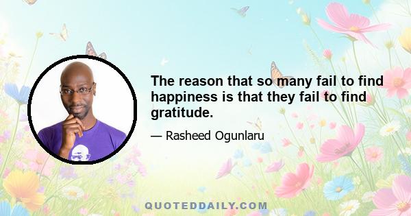 The reason that so many fail to find happiness is that they fail to find gratitude.