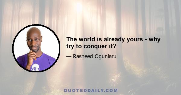 The world is already yours - why try to conquer it?