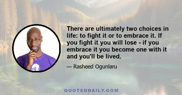 There are ultimately two choices in life: to fight it or to embrace it. If you fight it you will lose - if you embrace it you become one with it and you'll be lived.