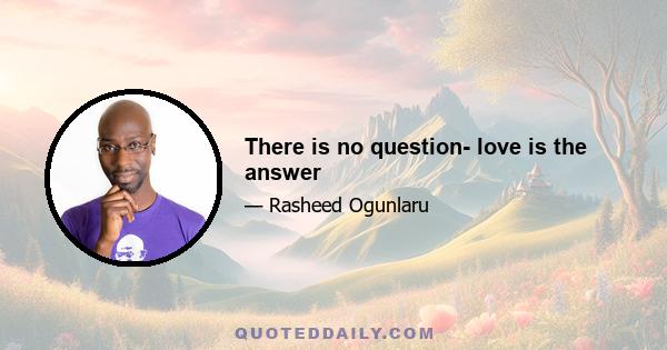 There is no question- love is the answer