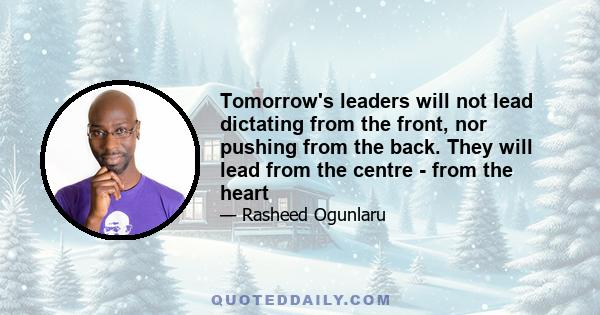 Tomorrow's leaders will not lead dictating from the front, nor pushing from the back. They will lead from the centre - from the heart