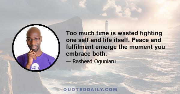 Too much time is wasted fighting one self and life itself. Peace and fulfilment emerge the moment you embrace both.