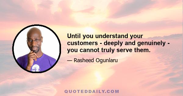 Until you understand your customers - deeply and genuinely - you cannot truly serve them.