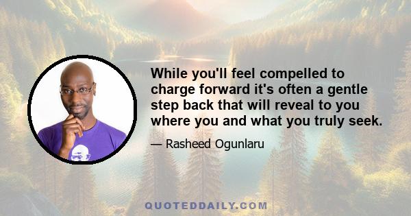 While you'll feel compelled to charge forward it's often a gentle step back that will reveal to you where you and what you truly seek.