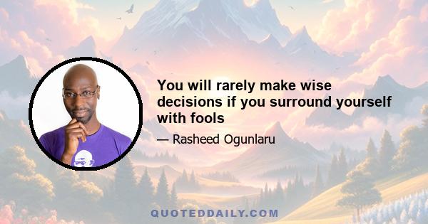 You will rarely make wise decisions if you surround yourself with fools