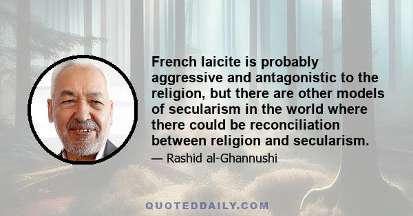 French laicite is probably aggressive and antagonistic to the religion, but there are other models of secularism in the world where there could be reconciliation between religion and secularism.