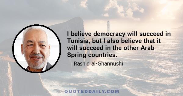 I believe democracy will succeed in Tunisia, but I also believe that it will succeed in the other Arab Spring countries.