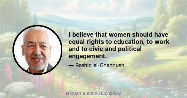 I believe that women should have equal rights to education, to work and to civic and political engagement.