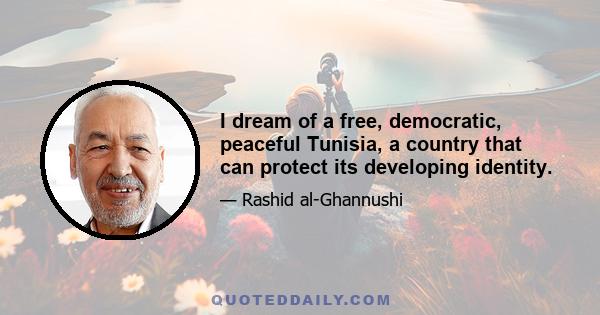 I dream of a free, democratic, peaceful Tunisia, a country that can protect its developing identity.