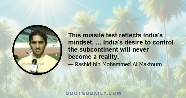 This missile test reflects India's mindset, ... India's desire to control the subcontinent will never become a reality.