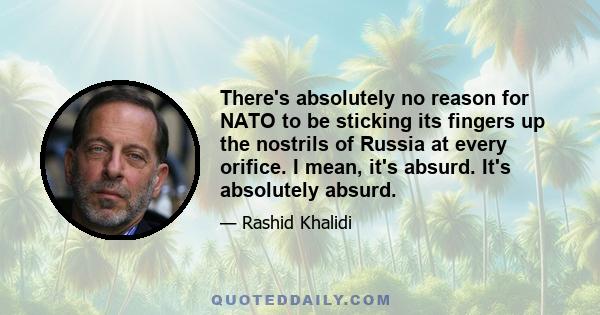 There's absolutely no reason for NATO to be sticking its fingers up the nostrils of Russia at every orifice. I mean, it's absurd. It's absolutely absurd.