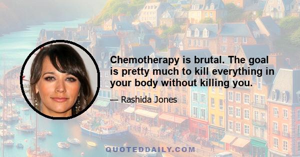 Chemotherapy is brutal. The goal is pretty much to kill everything in your body without killing you.