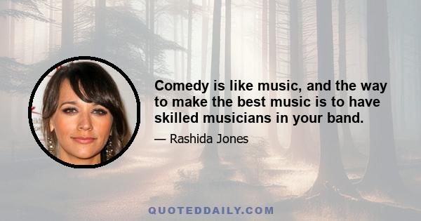 Comedy is like music, and the way to make the best music is to have skilled musicians in your band.