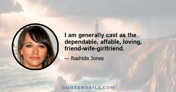 I am generally cast as the dependable, affable, loving, friend-wife-girlfriend.