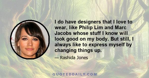 I do have designers that I love to wear, like Philip Lim and Marc Jacobs whose stuff I know will look good on my body. But still, I always like to express myself by changing things up.