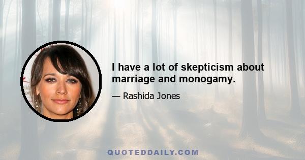 I have a lot of skepticism about marriage and monogamy.