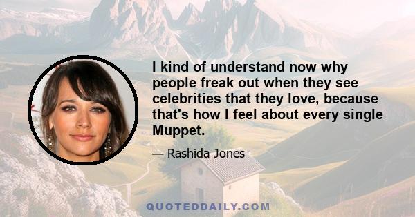 I kind of understand now why people freak out when they see celebrities that they love, because that's how I feel about every single Muppet.