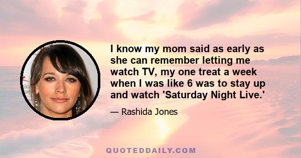 I know my mom said as early as she can remember letting me watch TV, my one treat a week when I was like 6 was to stay up and watch 'Saturday Night Live.'