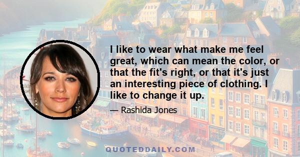 I like to wear what make me feel great, which can mean the color, or that the fit's right, or that it's just an interesting piece of clothing. I like to change it up.