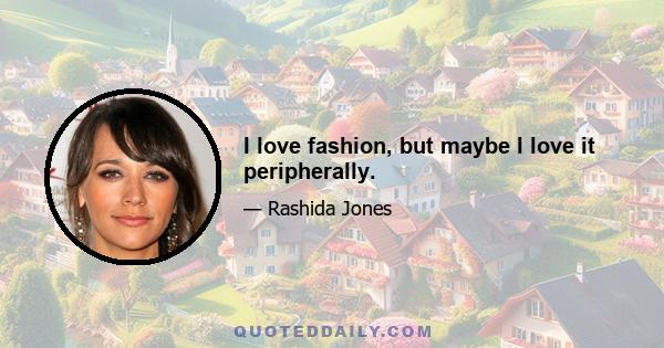 I love fashion, but maybe I love it peripherally.