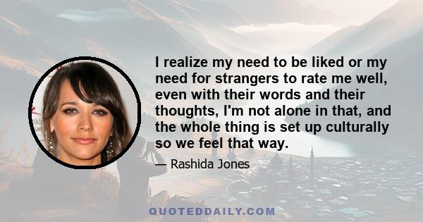 I realize my need to be liked or my need for strangers to rate me well, even with their words and their thoughts, I'm not alone in that, and the whole thing is set up culturally so we feel that way.